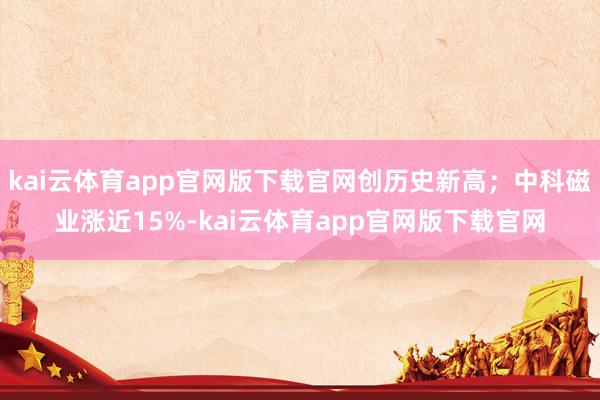 kai云体育app官网版下载官网创历史新高；中科磁业涨近15%-kai云体育app官网版下载官网
