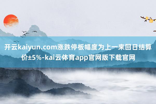 开云kaiyun.com涨跌停板幅度为上一来回日结算价±5%-kai云体育app官网版下载官网