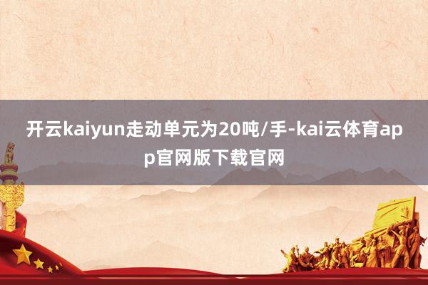 开云kaiyun走动单元为20吨/手-kai云体育app官网版下载官网