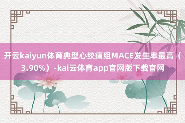 开云kaiyun体育典型心绞痛组MACE发生率最高（3.90%）-kai云体育app官网版下载官网