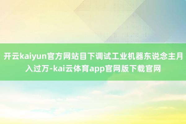 开云kaiyun官方网站目下调试工业机器东说念主月入过万-kai云体育app官网版下载官网