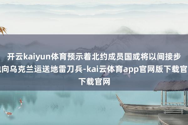 开云kaiyun体育预示着北约成员国或将以间接步地向乌克兰运送地雷刀兵-kai云体育app官网版下载官网