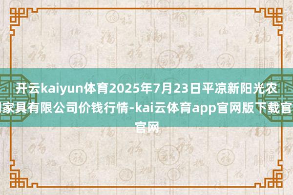 开云kaiyun体育2025年7月23日平凉新阳光农副家具有限公司价钱行情-kai云体育app官网版下载官网
