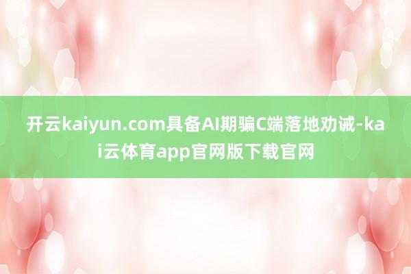 开云kaiyun.com具备AI期骗C端落地劝诫-kai云体育app官网版下载官网