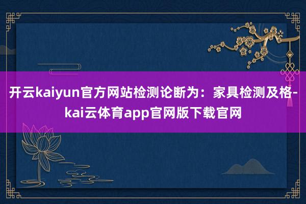 开云kaiyun官方网站检测论断为：家具检测及格-kai云体育app官网版下载官网