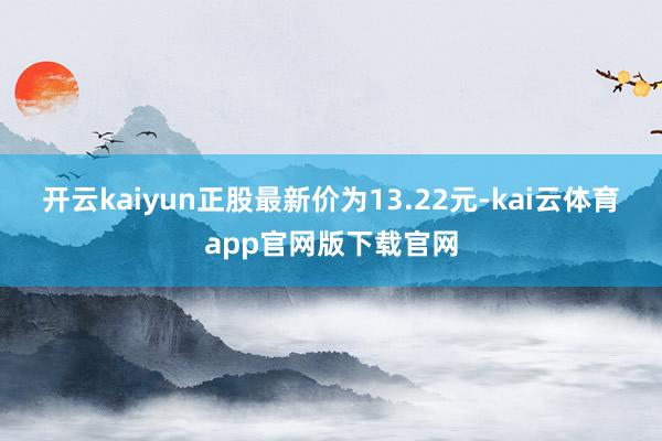 开云kaiyun正股最新价为13.22元-kai云体育app官网版下载官网