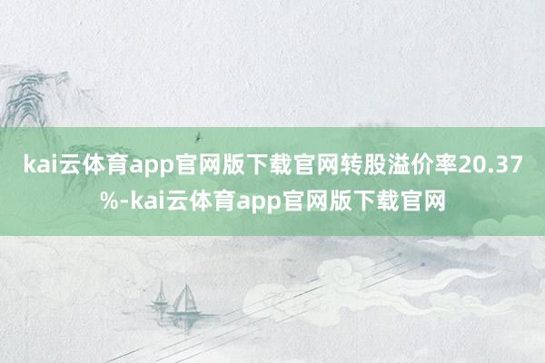 kai云体育app官网版下载官网转股溢价率20.37%-kai云体育app官网版下载官网