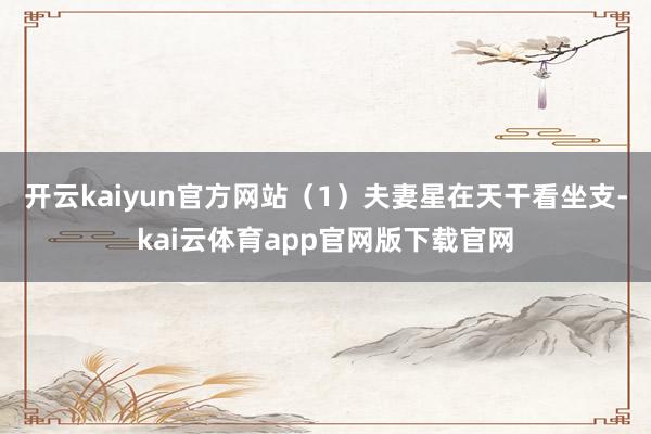 开云kaiyun官方网站（1）夫妻星在天干看坐支-kai云体育app官网版下载官网