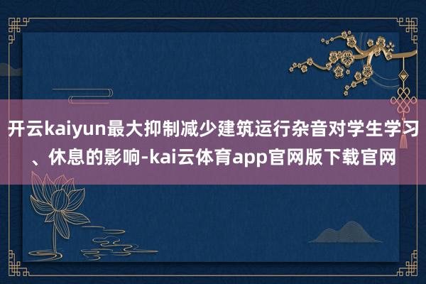 开云kaiyun最大抑制减少建筑运行杂音对学生学习、休息的影响-kai云体育app官网版下载官网
