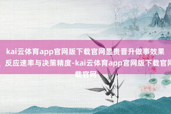 kai云体育app官网版下载官网显贵晋升做事效果、反应速率与决策精度-kai云体育app官网版下载官网