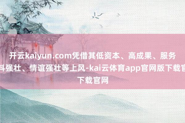 开云kaiyun.com凭借其低资本、高成果、服务质料强壮、情谊强壮等上风-kai云体育app官网版下载官网