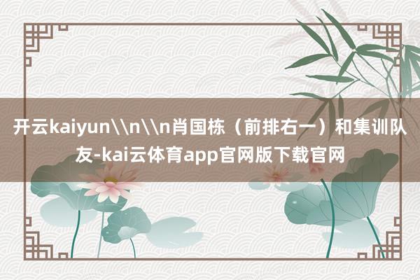 开云kaiyun\n\n肖国栋（前排右一）和集训队友-kai云体育app官网版下载官网