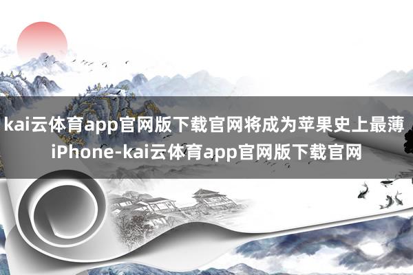 kai云体育app官网版下载官网将成为苹果史上最薄 iPhone-kai云体育app官网版下载官网
