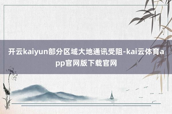 开云kaiyun部分区域大地通讯受阻-kai云体育app官网版下载官网