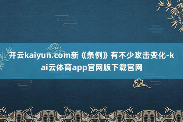 开云kaiyun.com新《条例》有不少攻击变化-kai云体育app官网版下载官网