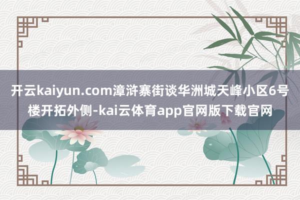 开云kaiyun.com漳浒寨街谈华洲城天峰小区6号楼开拓外侧-kai云体育app官网版下载官网