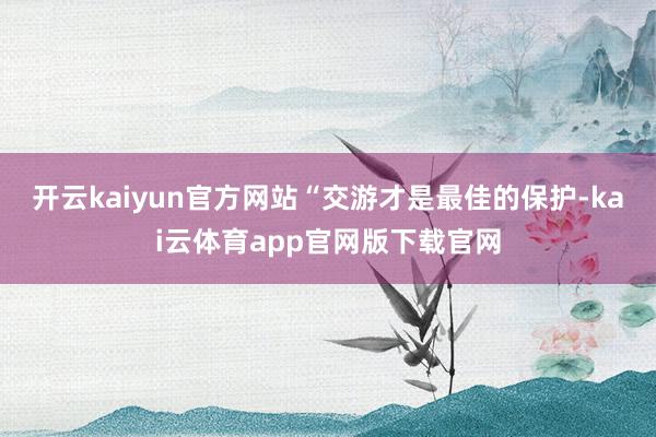 开云kaiyun官方网站“交游才是最佳的保护-kai云体育app官网版下载官网
