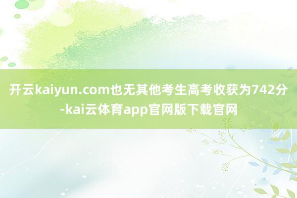 开云kaiyun.com也无其他考生高考收获为742分-kai云体育app官网版下载官网