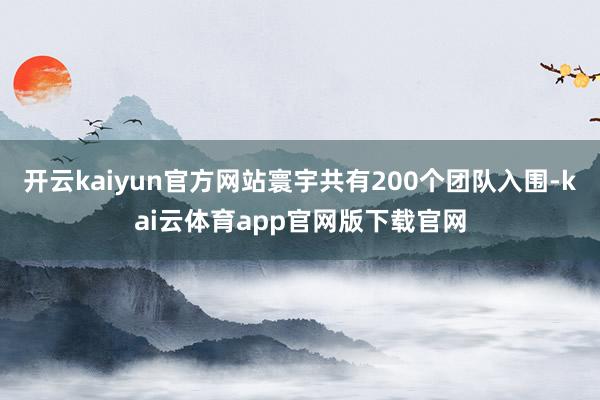 开云kaiyun官方网站寰宇共有200个团队入围-kai云体育app官网版下载官网