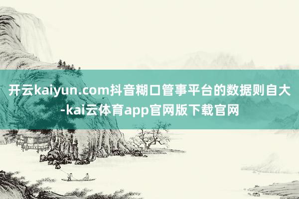 开云kaiyun.com抖音糊口管事平台的数据则自大-kai云体育app官网版下载官网