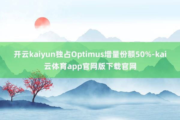 开云kaiyun独占Optimus增量份额50%-kai云体育app官网版下载官网