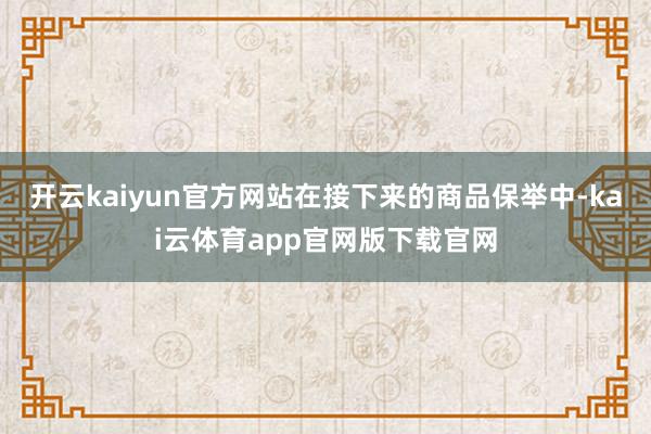 开云kaiyun官方网站在接下来的商品保举中-kai云体育app官网版下载官网