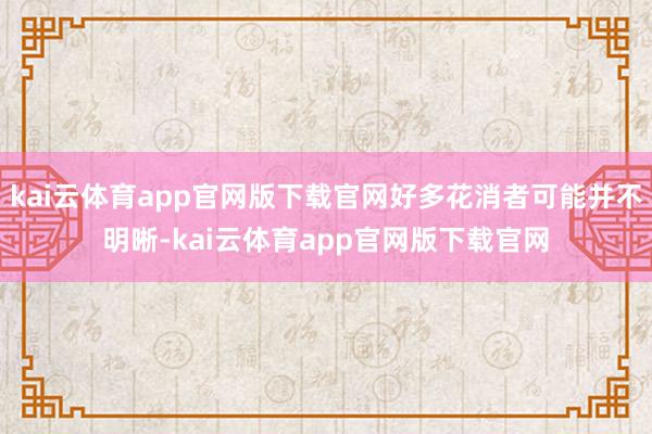 kai云体育app官网版下载官网好多花消者可能并不明晰-kai云体育app官网版下载官网