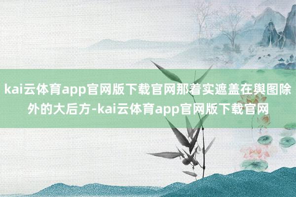 kai云体育app官网版下载官网那着实遮盖在舆图除外的大后方-kai云体育app官网版下载官网