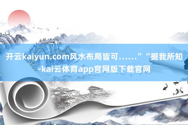 开云kaiyun.com风水布局皆可……”“据我所知-kai云体育app官网版下载官网