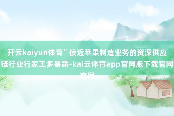 开云kaiyun体育”接近苹果制造业务的资深供应链行业行家王多暴露-kai云体育app官网版下载官网