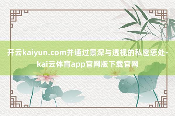开云kaiyun.com并通过景深与透视的私密惩处-kai云体育app官网版下载官网