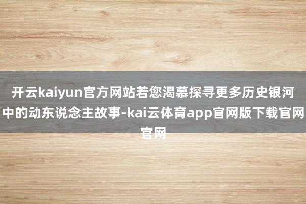 开云kaiyun官方网站若您渴慕探寻更多历史银河中的动东说念主故事-kai云体育app官网版下载官网