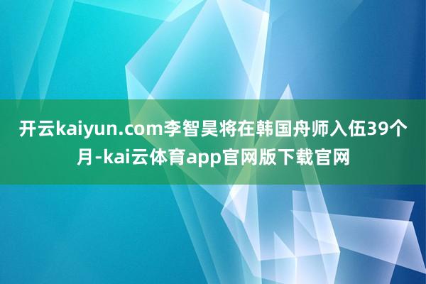 开云kaiyun.com李智昊将在韩国舟师入伍39个月-kai云体育app官网版下载官网