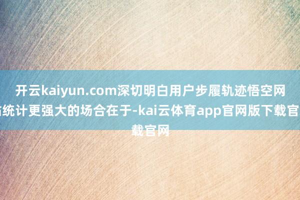 开云kaiyun.com深切明白用户步履轨迹悟空网站统计更强大的场合在于-kai云体育app官网版下载官网