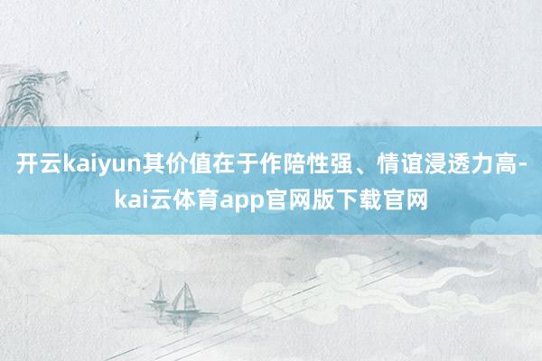 开云kaiyun其价值在于作陪性强、情谊浸透力高-kai云体育app官网版下载官网