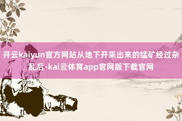 开云kaiyun官方网站从地下开采出来的锰矿经过杂乱后-kai云体育app官网版下载官网