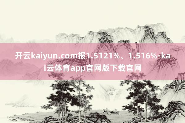 开云kaiyun.com报1.5121%、1.516%-kai云体育app官网版下载官网