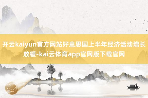 开云kaiyun官方网站好意思国上半年经济活动增长放缓-kai云体育app官网版下载官网