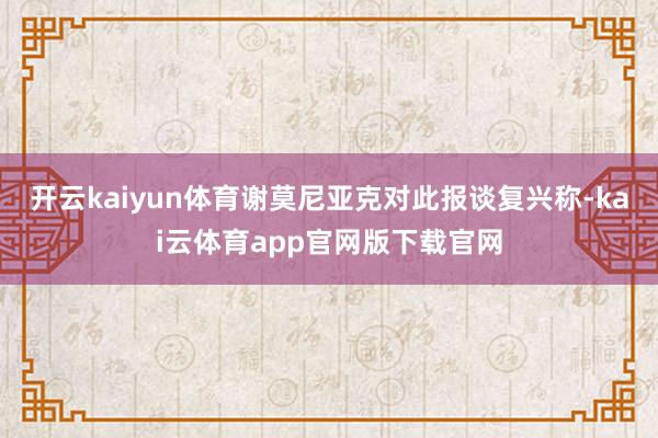 开云kaiyun体育谢莫尼亚克对此报谈复兴称-kai云体育app官网版下载官网
