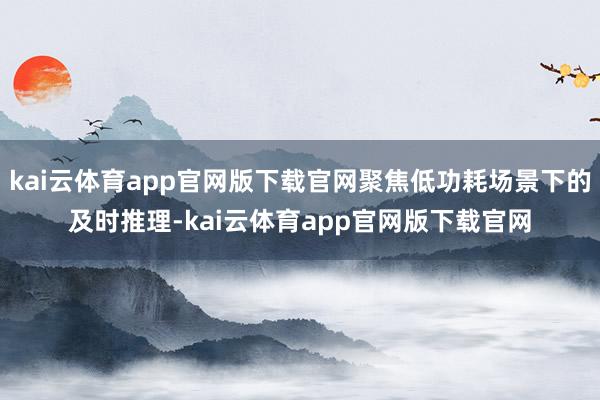kai云体育app官网版下载官网聚焦低功耗场景下的及时推理-kai云体育app官网版下载官网
