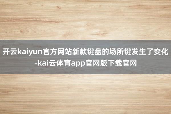 开云kaiyun官方网站新款键盘的场所键发生了变化-kai云体育app官网版下载官网