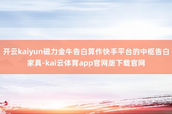 开云kaiyun磁力金牛告白算作快手平台的中枢告白家具-kai云体育app官网版下载官网