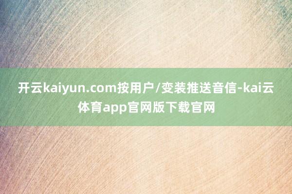 开云kaiyun.com按用户/变装推送音信-kai云体育app官网版下载官网