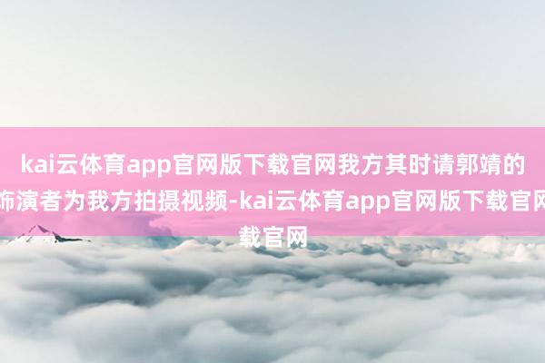 kai云体育app官网版下载官网我方其时请郭靖的饰演者为我方拍摄视频-kai云体育app官网版下载官网
