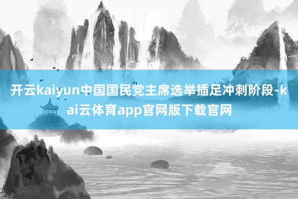 开云kaiyun中国国民党主席选举插足冲刺阶段-kai云体育app官网版下载官网