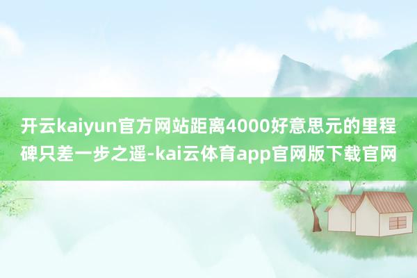 开云kaiyun官方网站距离4000好意思元的里程碑只差一步之遥-kai云体育app官网版下载官网