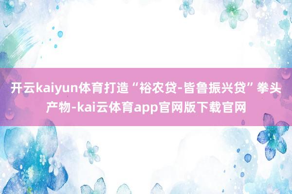 开云kaiyun体育打造“裕农贷-皆鲁振兴贷”拳头产物-kai云体育app官网版下载官网