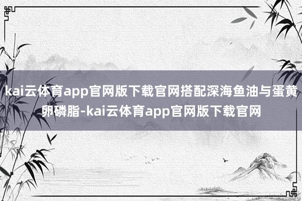 kai云体育app官网版下载官网搭配深海鱼油与蛋黄卵磷脂-kai云体育app官网版下载官网