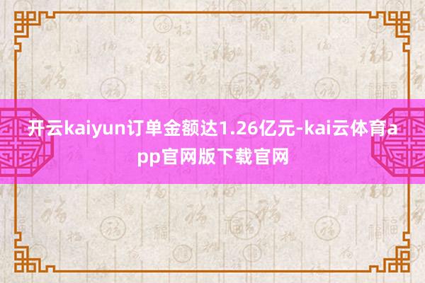 开云kaiyun订单金额达1.26亿元-kai云体育app官网版下载官网