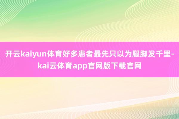 开云kaiyun体育好多患者最先只以为腿脚发千里-kai云体育app官网版下载官网